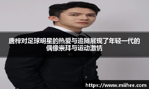 唐梓对足球明星的热爱与追随展现了年轻一代的偶像崇拜与运动激情