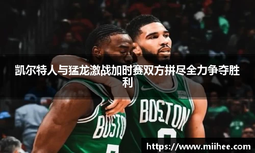 凯尔特人与猛龙激战加时赛双方拼尽全力争夺胜利