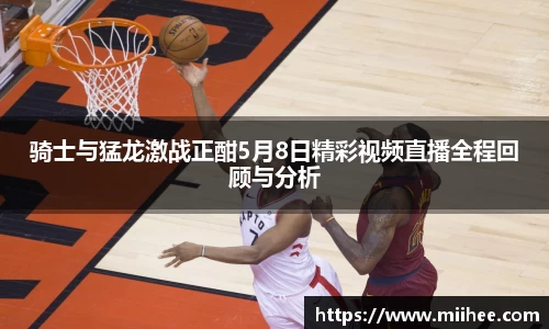 骑士与猛龙激战正酣5月8日精彩视频直播全程回顾与分析