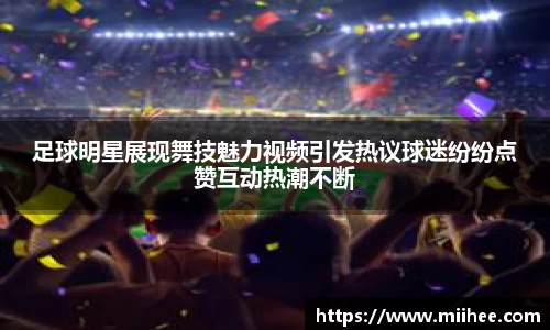 足球明星展现舞技魅力视频引发热议球迷纷纷点赞互动热潮不断